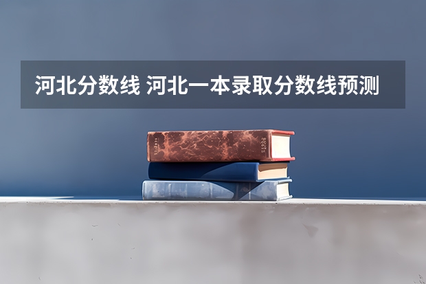 河北分数线 河北一本录取分数线预测