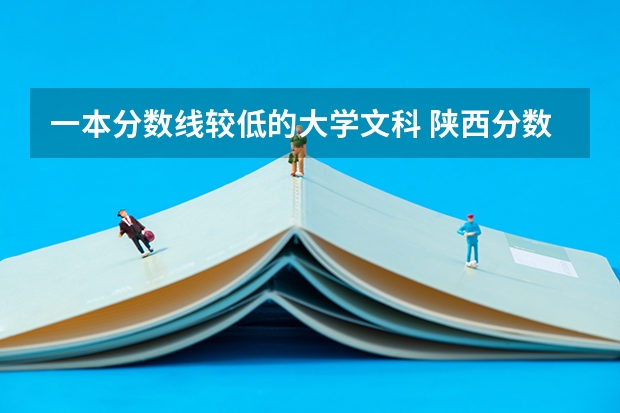 一本分数线较低的大学文科 陕西分数最低的一本