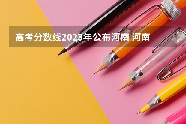高考分数线2023年公布河南 河南高考2023年分数线一分一档