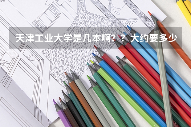 天津工业大学是几本啊??大约要多少分啊!我河北考生!!