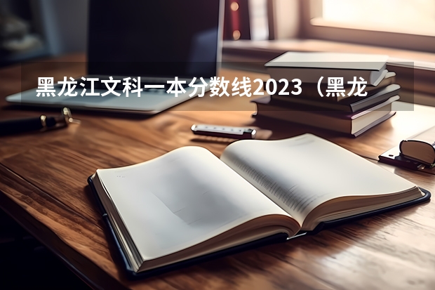 黑龙江文科一本分数线2023（黑龙江省历年高考分数线一览表）
