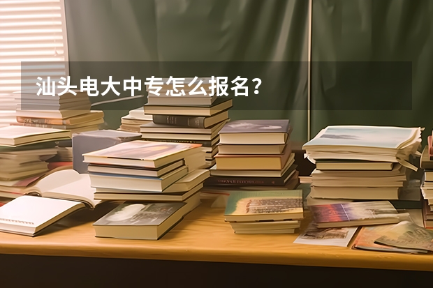 汕头电大中专怎么报名?