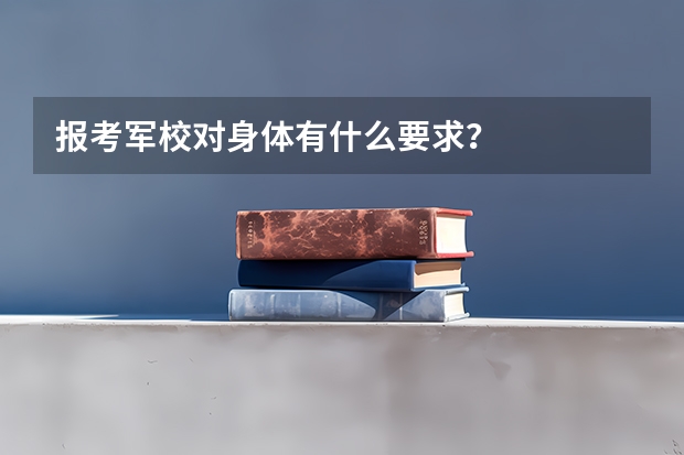 报考军校对身体有什么要求？
