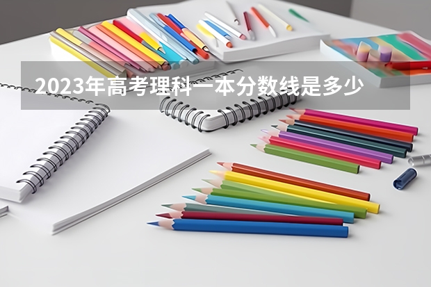2023年高考理科一本分数线是多少