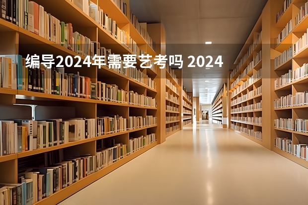 编导2024年需要艺考吗 2024年编导艺考生新政策