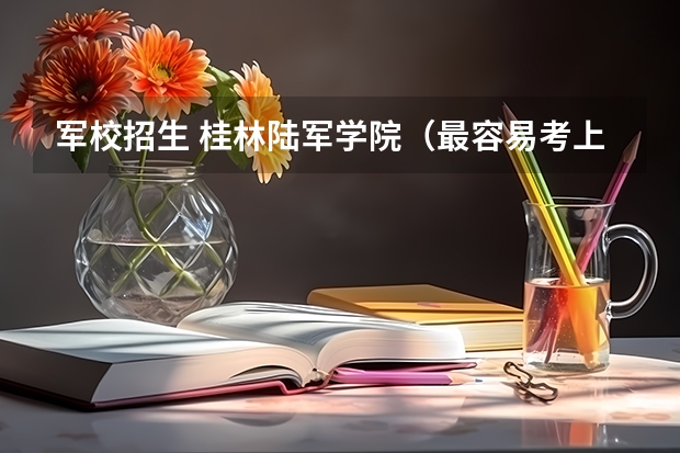 军校招生 桂林陆军学院（最容易考上的军校）
