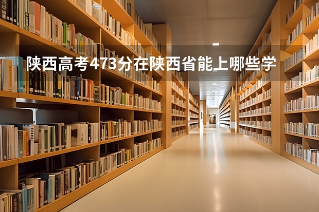陕西高考473分在陕西省能上哪些学校？理科