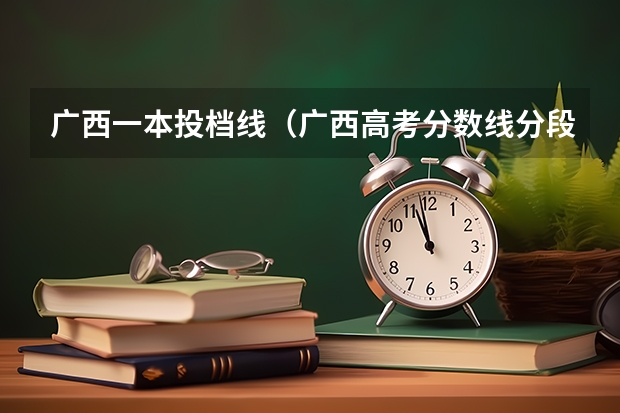 广西一本投档线（广西高考分数线分段）