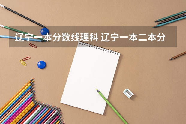 辽宁一本分数线理科 辽宁一本二本分数线2023