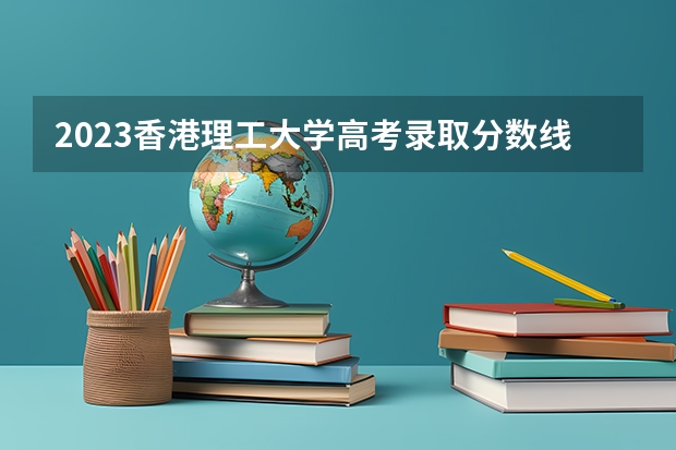 2023香港理工大学高考录取分数线？ 香港科技大学中外合作办学分数线