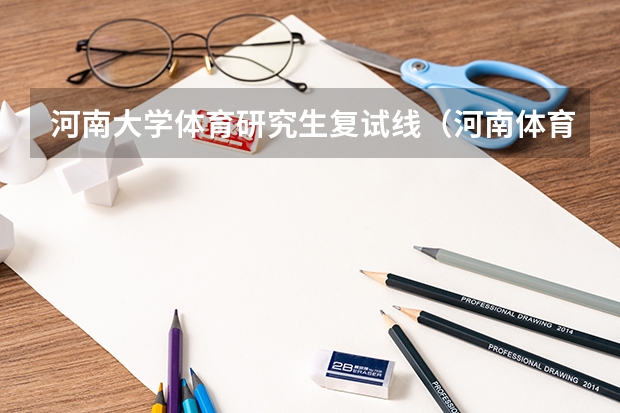河南大学体育研究生复试线（河南体育生考研最容易的学校）
