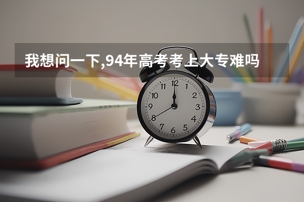 我想问一下,94年高考考上大专难吗