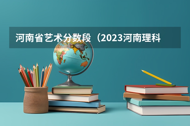 河南省艺术分数段（2023河南理科一本投档线）