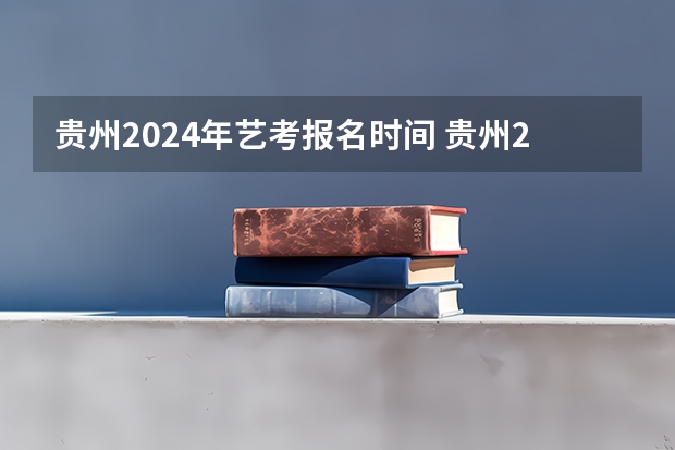 贵州2024年艺考报名时间 贵州2024高考报名时间是几月几号？
