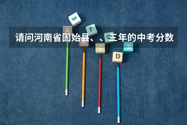 请问河南省固始县、、三年的中考分数线是多少?