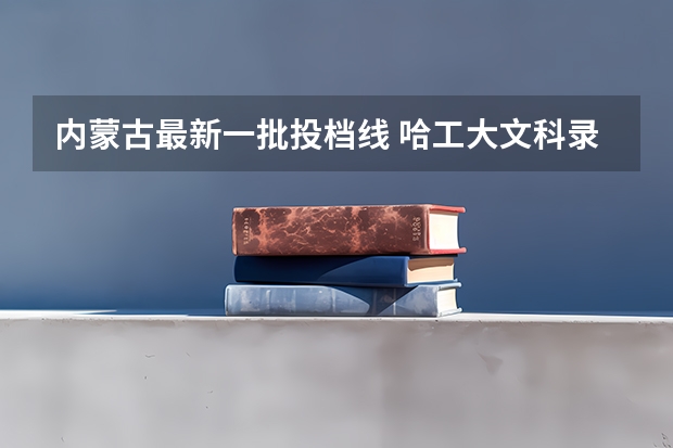 内蒙古最新一批投档线 哈工大文科录取分数线2023