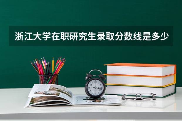 浙江大学在职研究生录取分数线是多少?