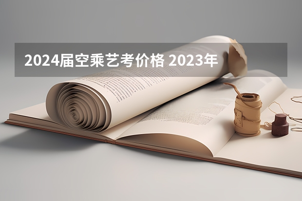 2024届空乘艺考价格 2023年空乘专业艺考学校汇总