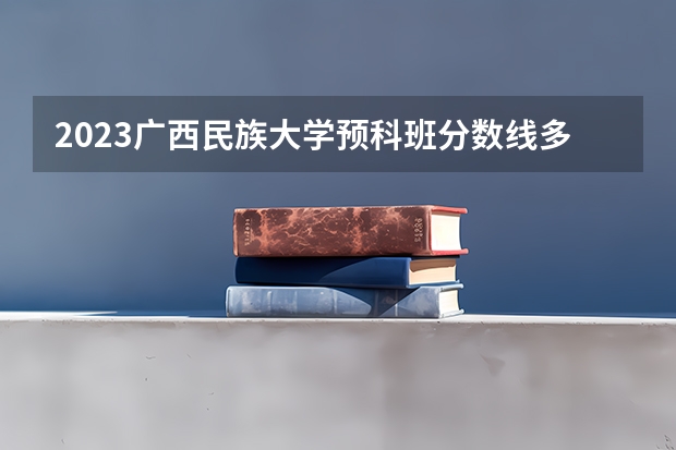 2023广西民族大学预科班分数线多少？