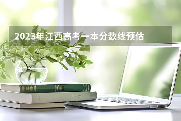2023年江西高考一本分数线预估 2023江西高考一本分数线预估