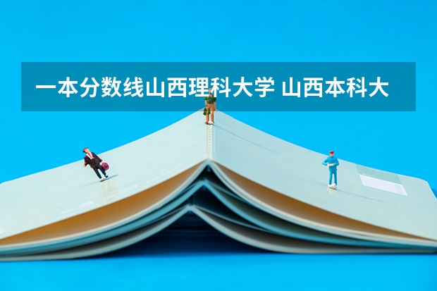 一本分数线山西理科大学 山西本科大学排名及分数线