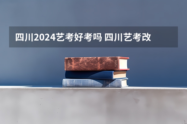 四川2024艺考好考吗 四川艺考改革2024年文化课的要求