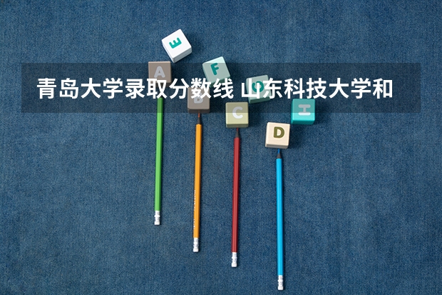青岛大学录取分数线 山东科技大学和青岛大学分数线