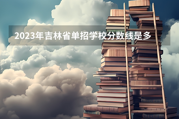 2023年吉林省单招学校分数线是多少？