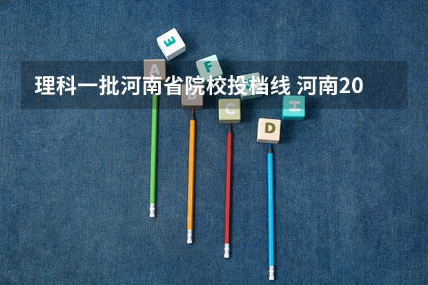 理科一批河南省院校投档线 河南2023理科一批投档线