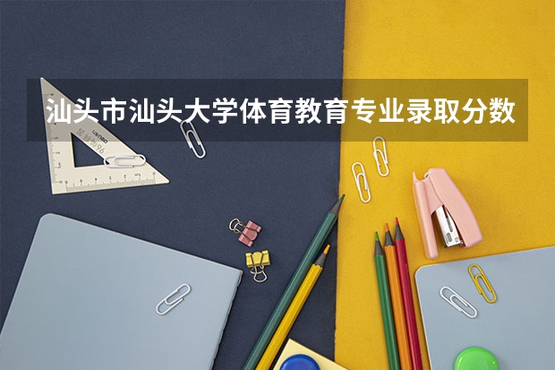 汕头市汕头大学体育教育专业录取分数线多少