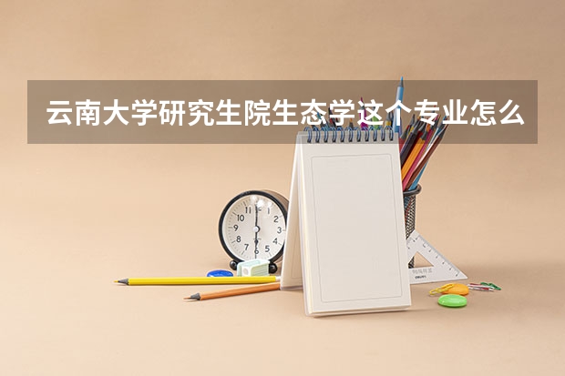 云南大学研究生院生态学这个专业怎么样?好不好 以后就业前景如何