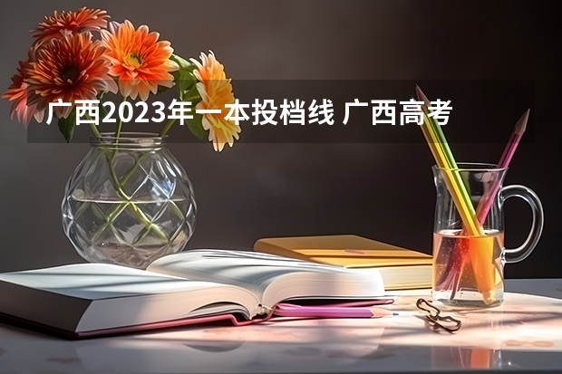 广西2023年一本投档线 广西高考分数线分段