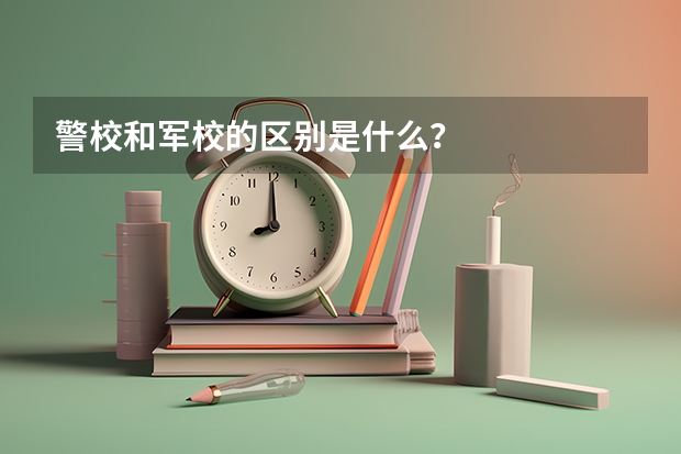 警校和军校的区别是什么？