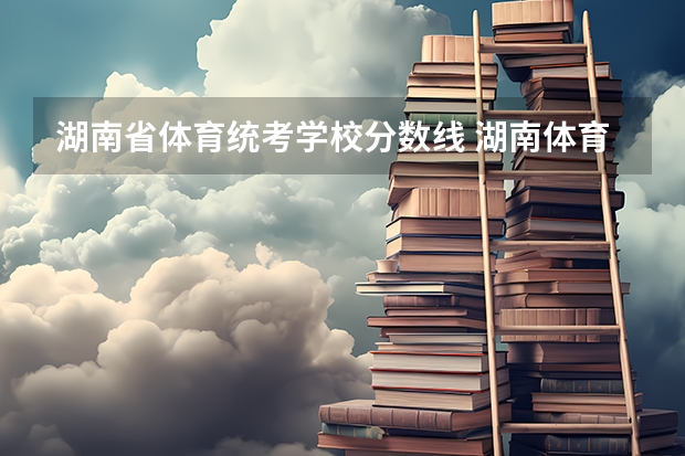 湖南省体育统考学校分数线 湖南体育生一本分数线2023