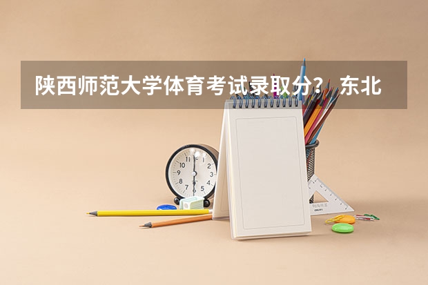 陕西师范大学体育考试录取分？ 东北师范体育生录取分数线