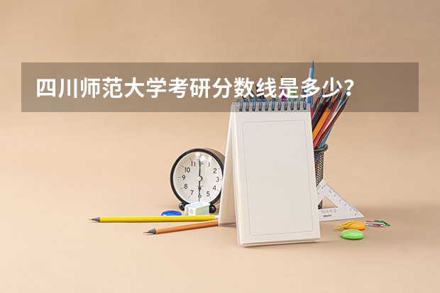 四川师范大学考研分数线是多少？