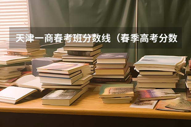 天津一商春考班分数线（春季高考分数）