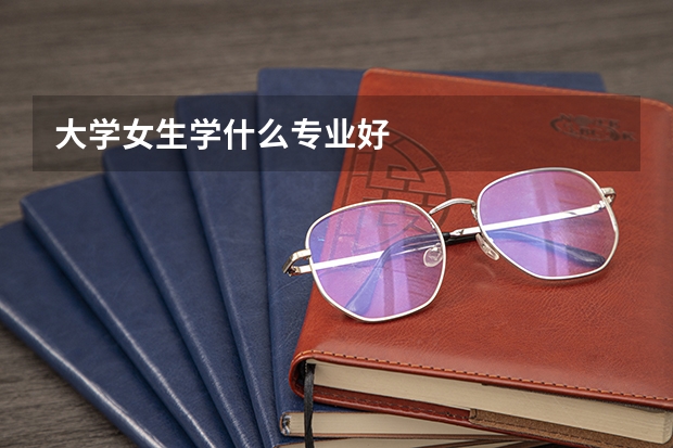 大学女生学什么专业好