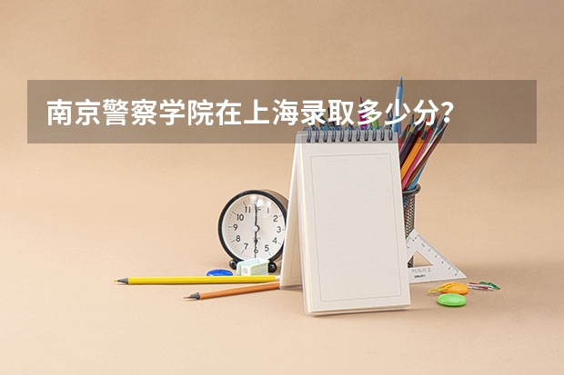 南京警察学院在上海录取多少分？