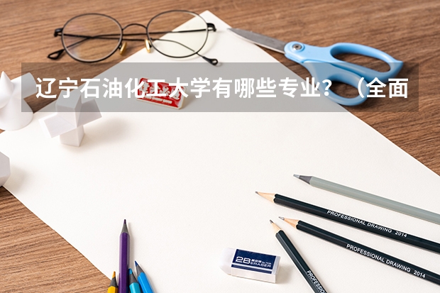 辽宁石油化工大学有哪些专业？（全面解析辽宁石油化工大学的专业）？
