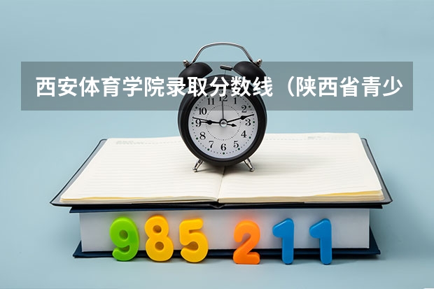 西安体育学院录取分数线（陕西省青少年体育运动学校录取分数线）