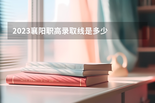 2023襄阳职高录取线是多少