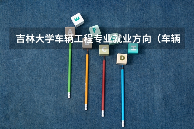 吉林大学车辆工程专业就业方向（车辆工程就业方向）