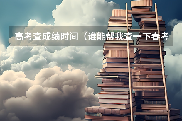 高考查成绩时间(谁能帮我查一下春考分数)