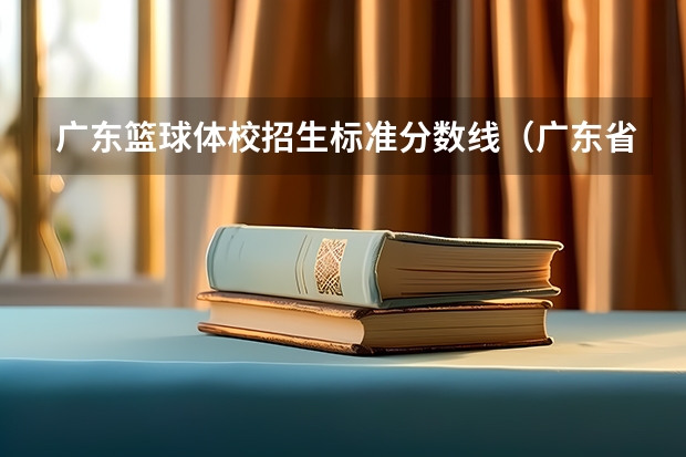 广东篮球体校招生标准分数线(广东省高考体育生分数线本科)