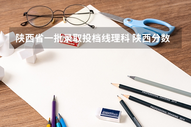 陕西省一批录取投档线理科 陕西分数最低的一本