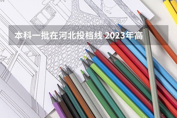 本科一批在河北投档线 2023年高考河北省投档线
