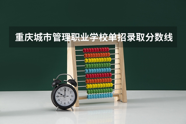 重庆城市管理职业学校单招录取分数线（重庆城市管理职业学院四川单招录取线）
