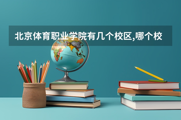 北京体育职业学院有几个校区,哪个校区最好及各校区介绍