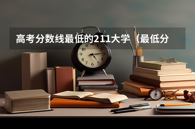 高考分数线最低的211大学（最低分数线的211大学？）